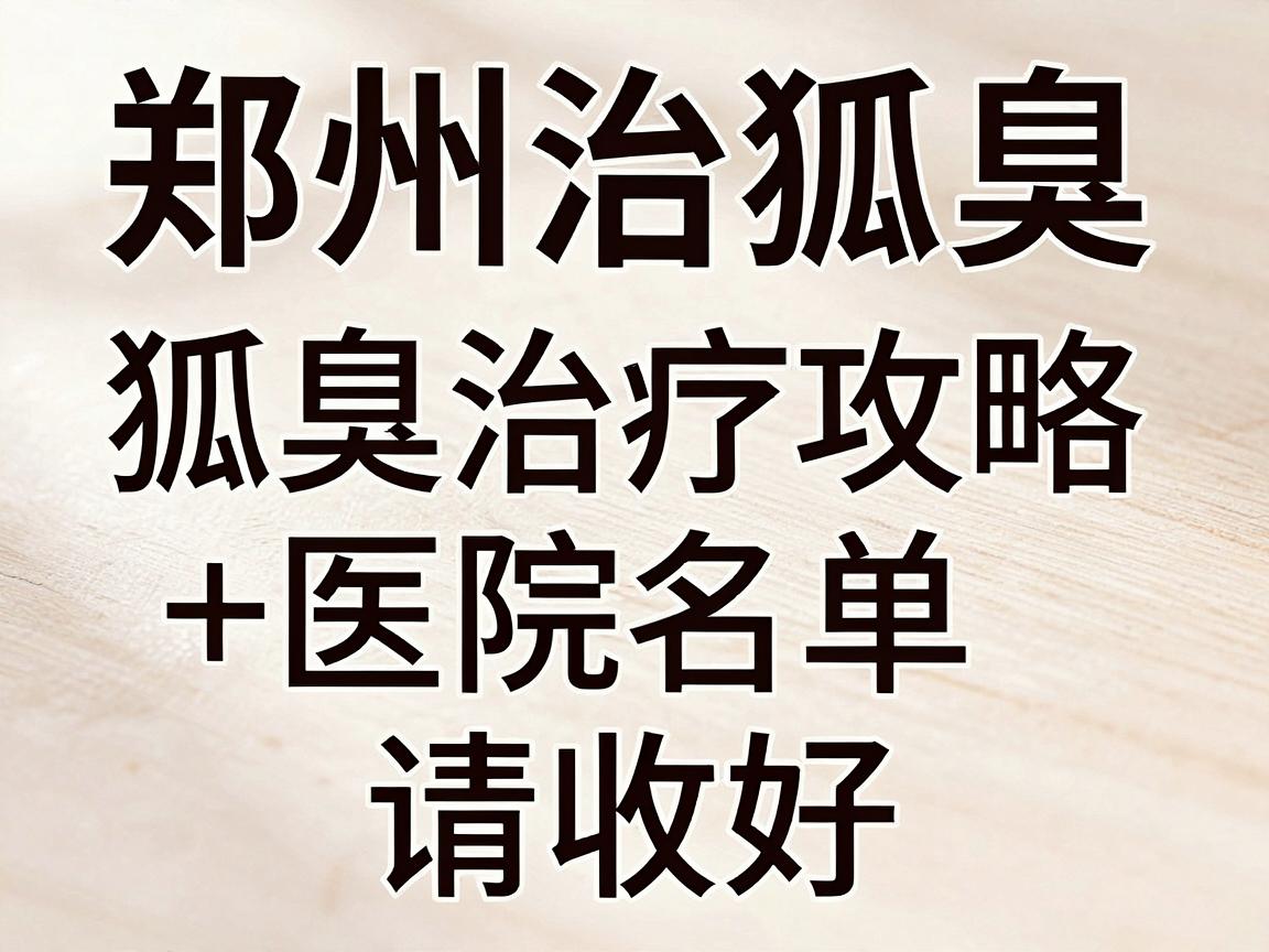 郑州治狐臭医院怎么选？这份狐臭治疗攻略+医院名单请收好