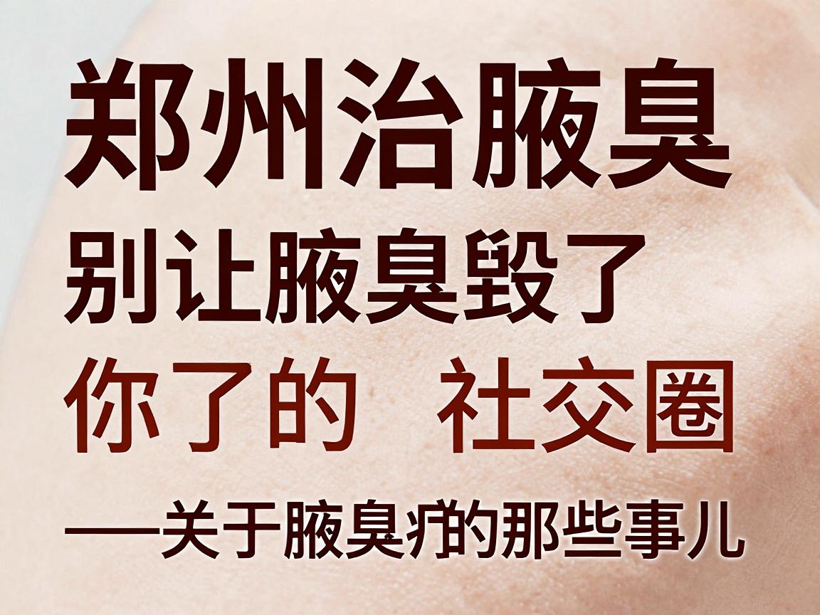 郑州治腋臭，别让腋臭毁了你的社交圈—关于腋臭治疗的那些事儿