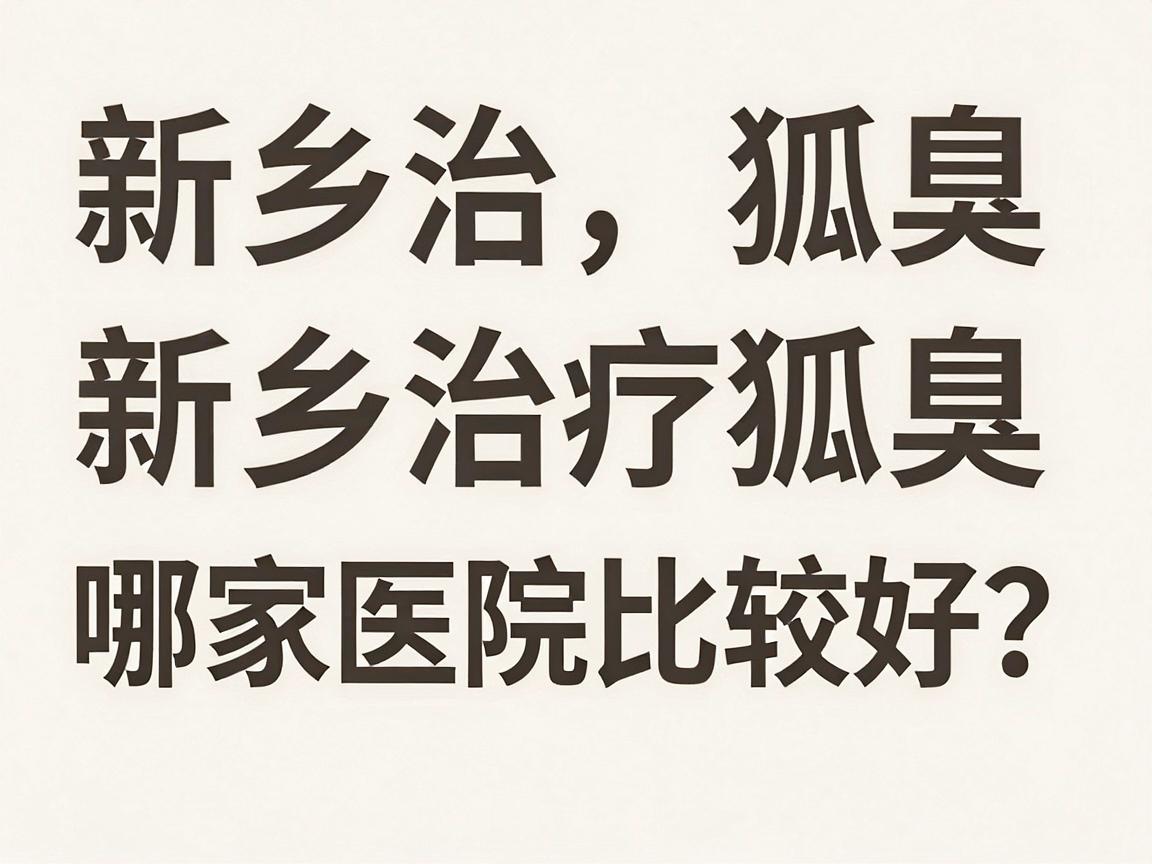 新乡治疗狐臭哪家医院比较好？专业解析新乡狐臭治疗医院选择要点