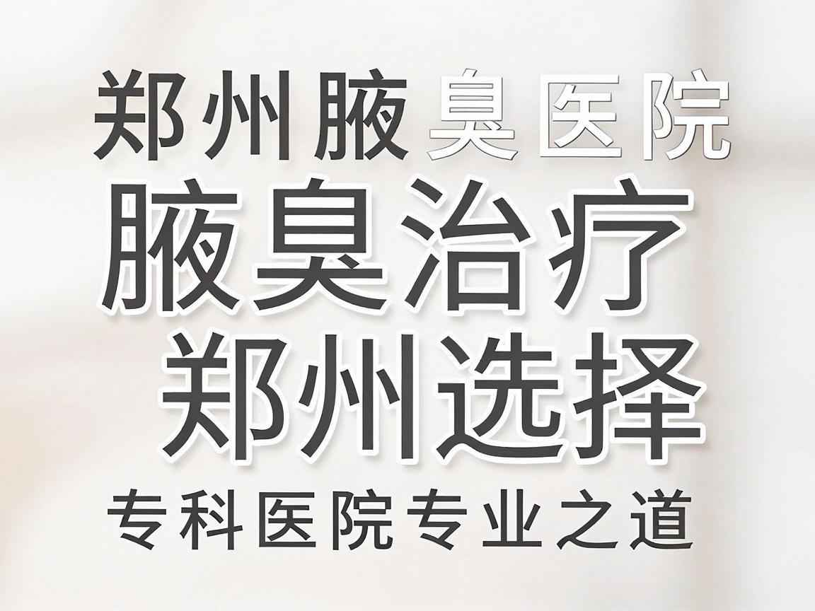 郑州腋臭治疗专科医院，腋臭治疗的郑州选择，专科医院的专业之道