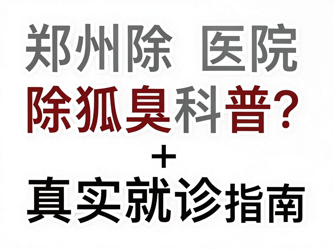 郑州除狐臭医院怎么选？除狐臭科普+真实就诊指南