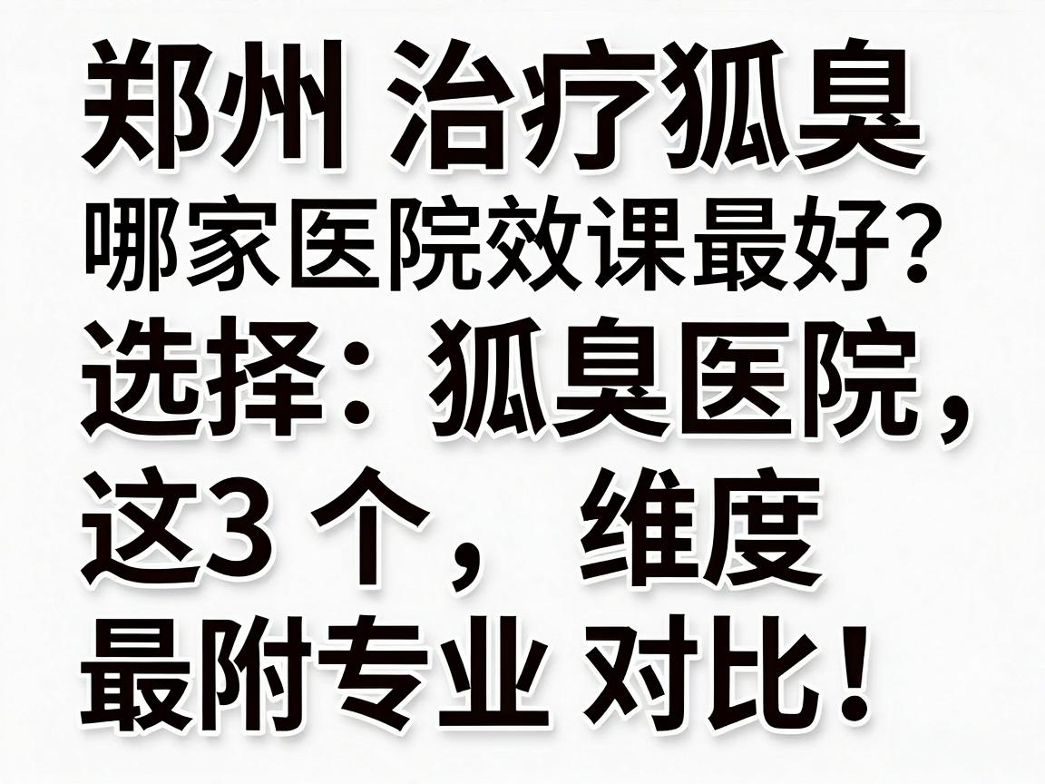 郑州治疗狐臭哪家医院效果最好？选择狐臭医院，这3个维度最真实（附专业对比）