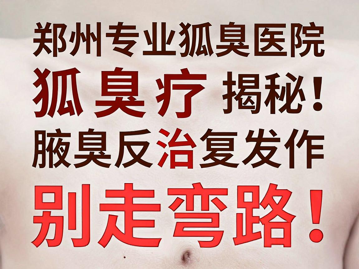 狐臭治疗别走弯路！郑州专业狐臭医院揭秘，腋臭反复发作的真相与根治方案