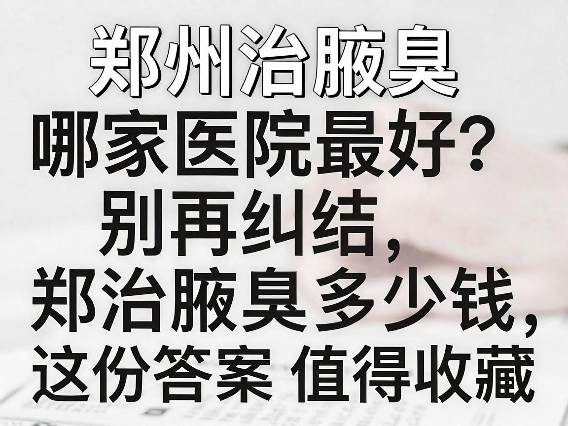 郑州治腋臭哪家医院最好？别再纠结郑州治腋臭多少钱，这份答案值得收藏