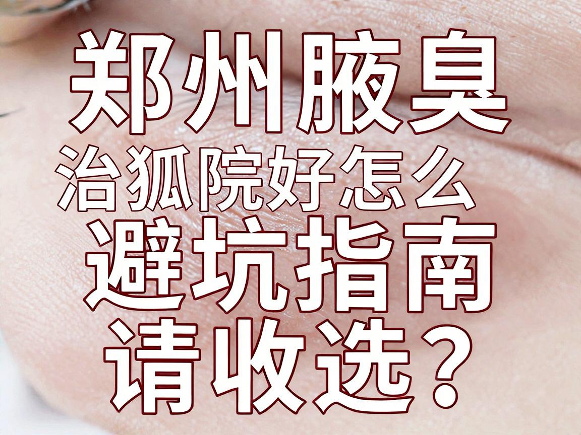 郑州治狐臭好医院怎么选？这份郑州腋臭医院避坑指南请收好