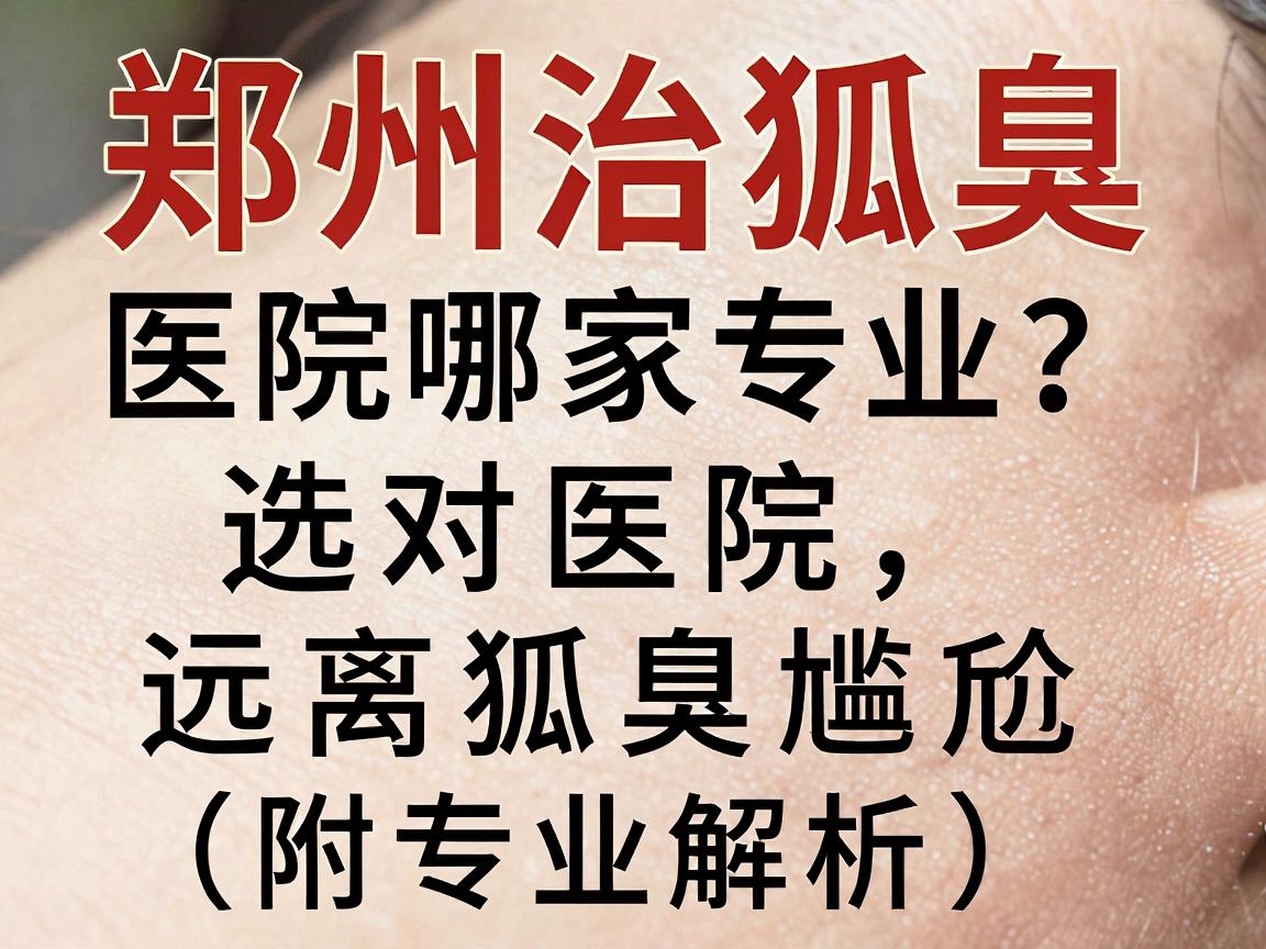 郑州治狐臭医院哪家专业？选对医院，远离狐臭尴尬（附专业解析）