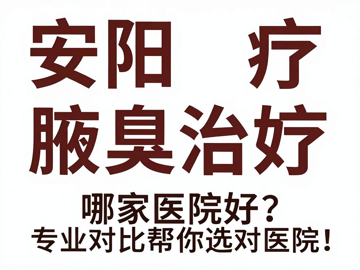 安阳腋臭治疗哪家医院好？专业对比帮你选对医院，摆脱腋臭尴尬