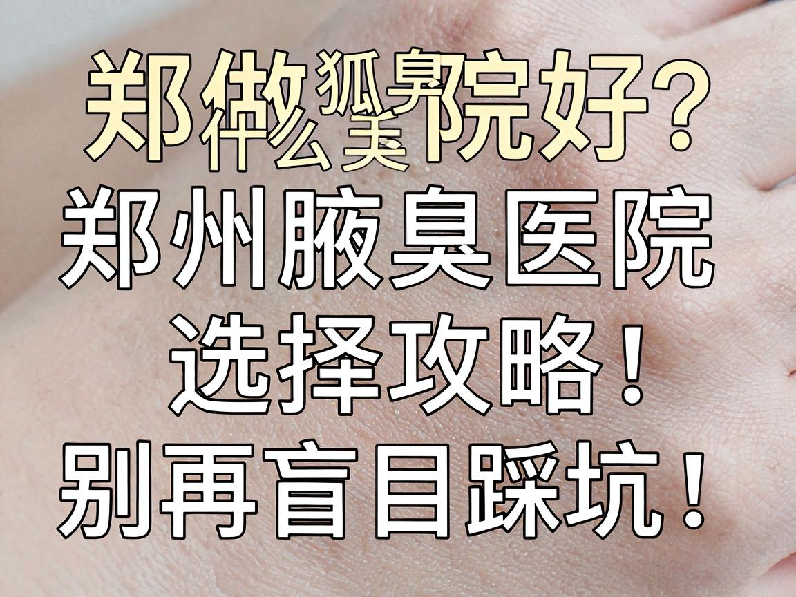 郑州做狐臭手术什么医院好？郑州腋臭医院选择攻略，别再盲目踩坑！