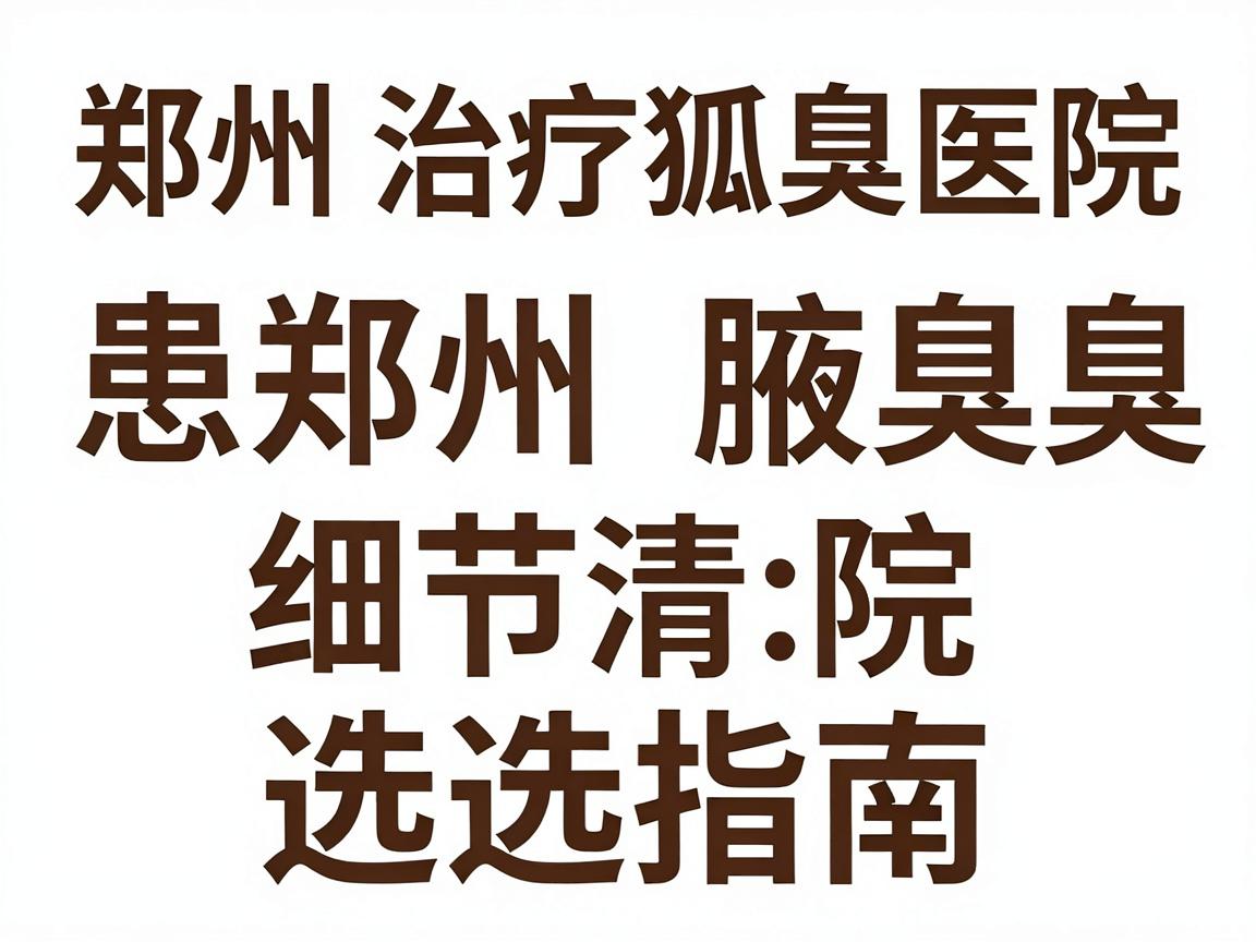 郑州治疗狐臭医院排名，患者推荐的郑州腋臭医院选择指南