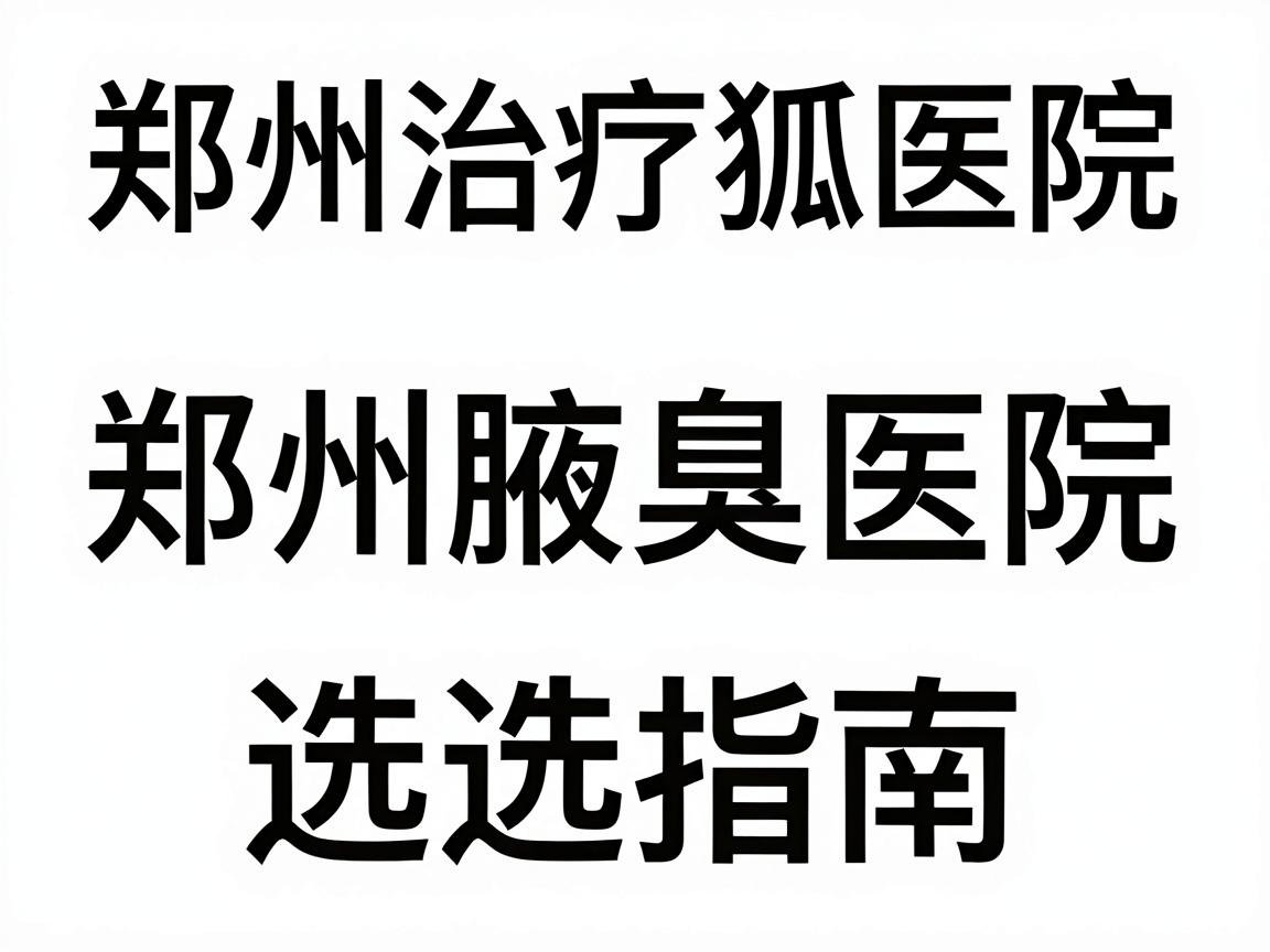 郑州治疗狐臭医院排名，患者推荐的郑州腋臭医院选择指南