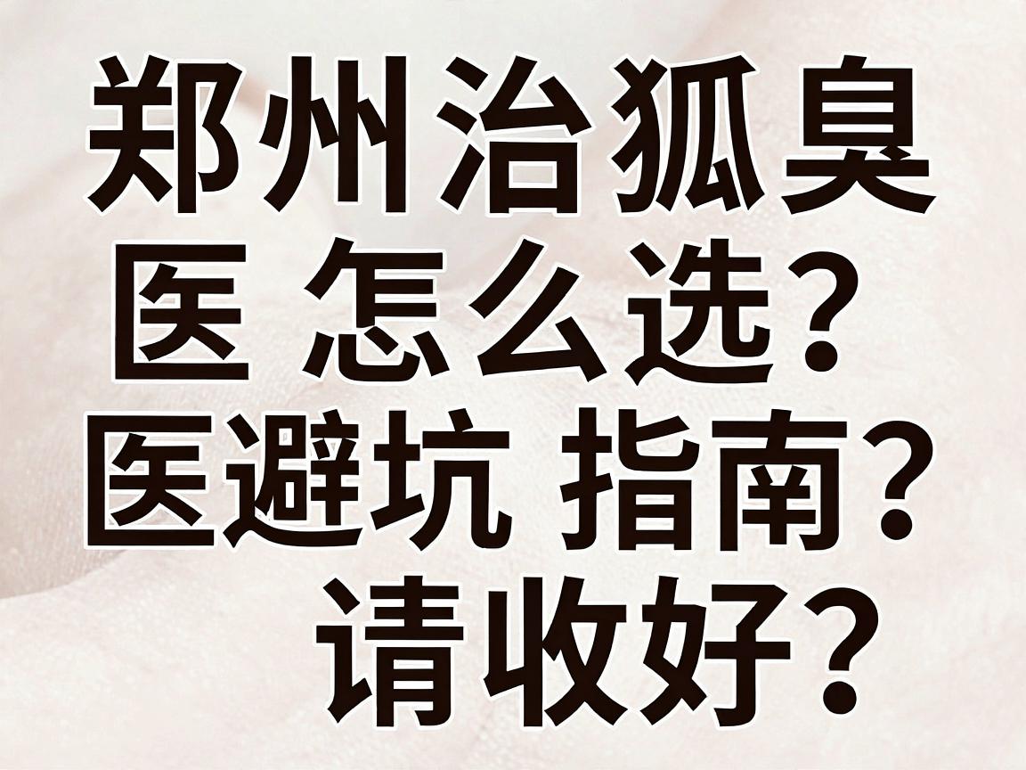 郑州治狐臭医院怎么选？这份郑州腋臭医院避坑指南请收好
