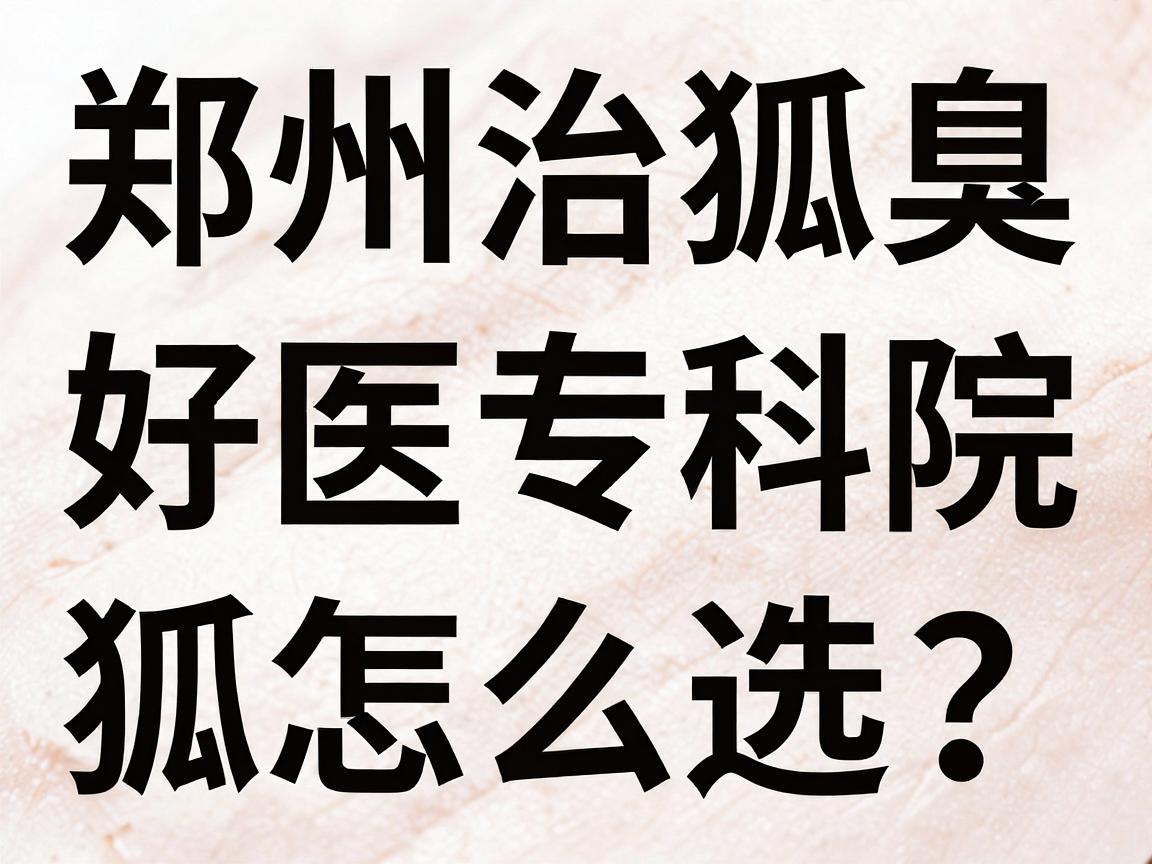 郑州治狐臭好医院怎么选？这三家狐臭专科医院的口碑与实力对比