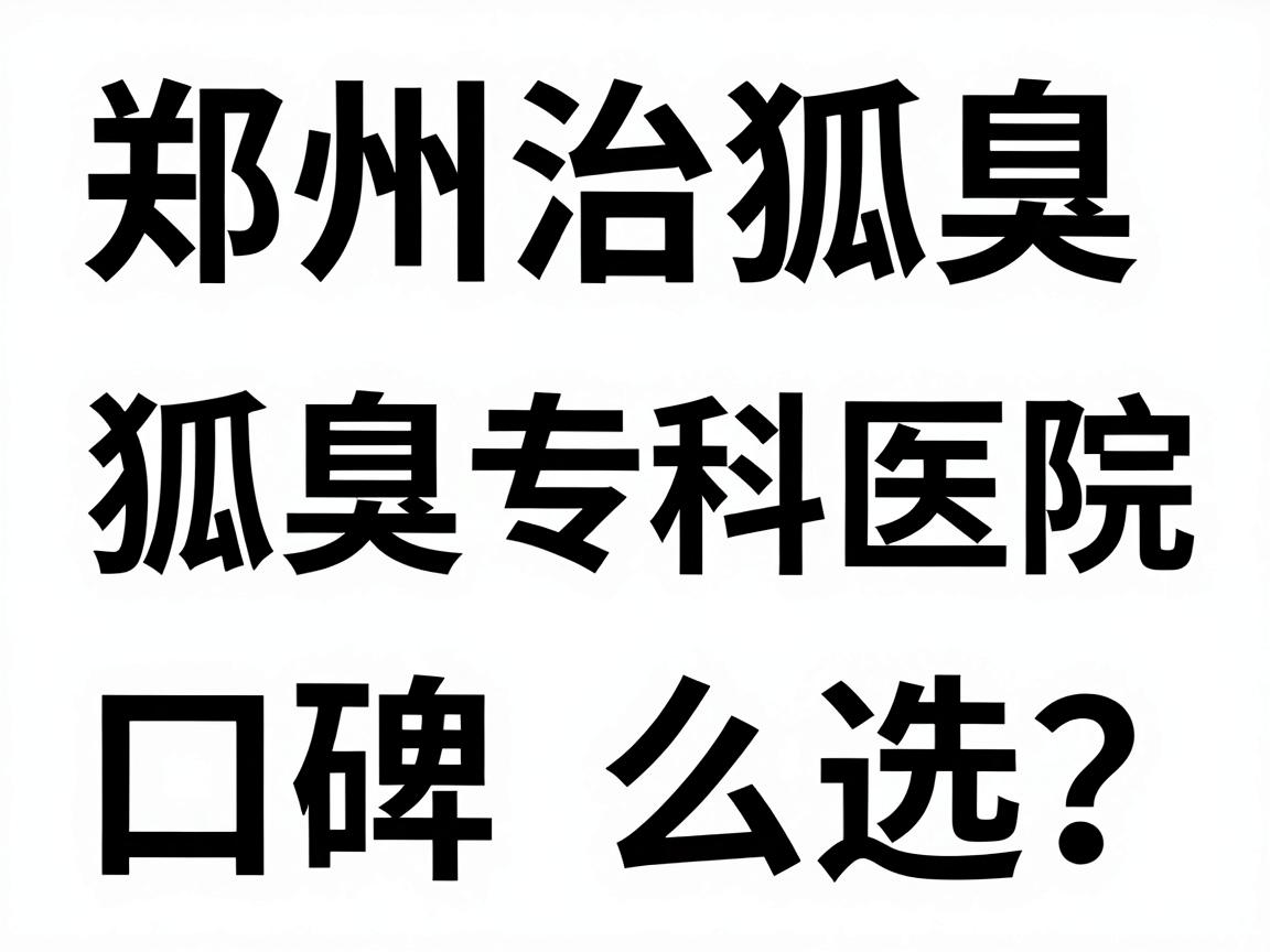 郑州治狐臭好医院怎么选？这三家狐臭专科医院的口碑与实力对比