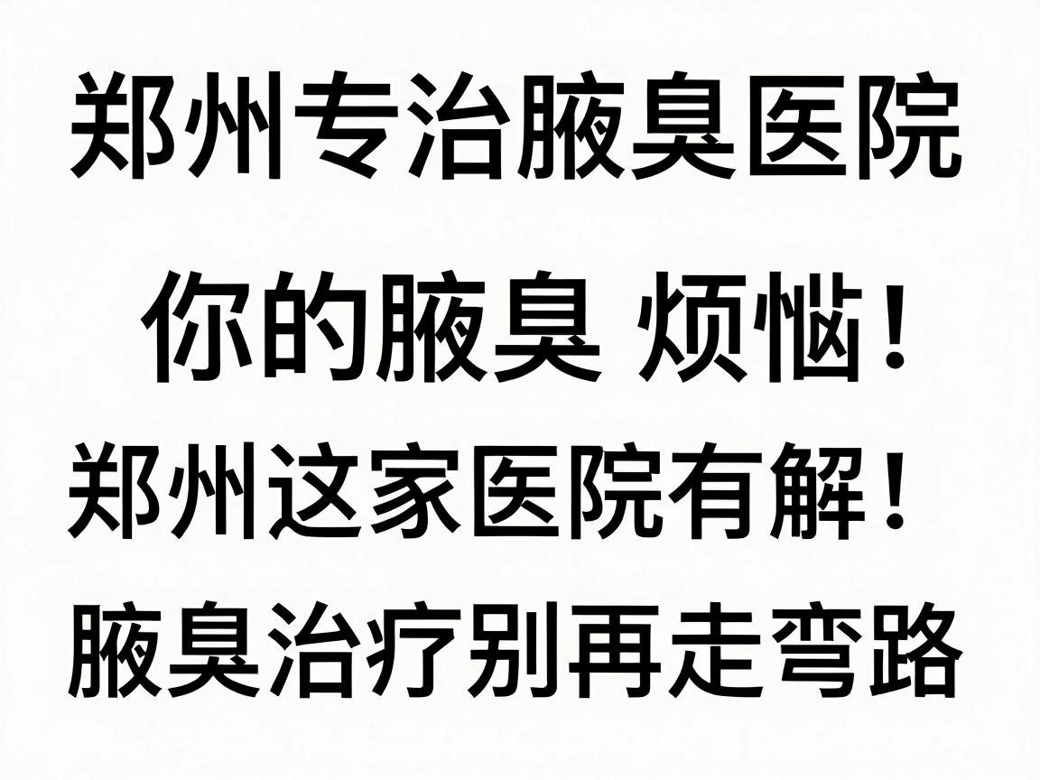 郑州专治腋臭医院，你的腋臭烦恼，郑州这家医院有解！腋臭治疗别再走弯路