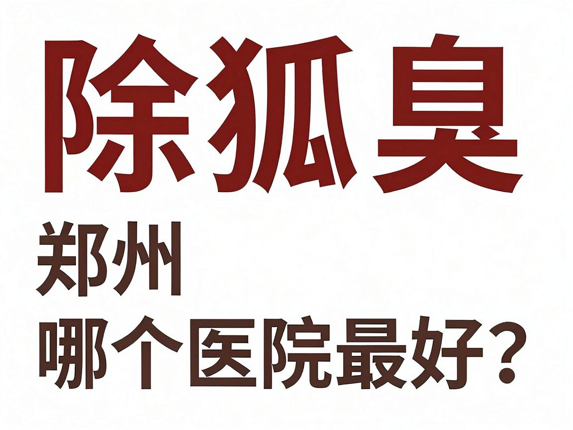 除狐臭郑州哪个医院最好？揭秘郑州除狐臭医院的正确选择逻辑