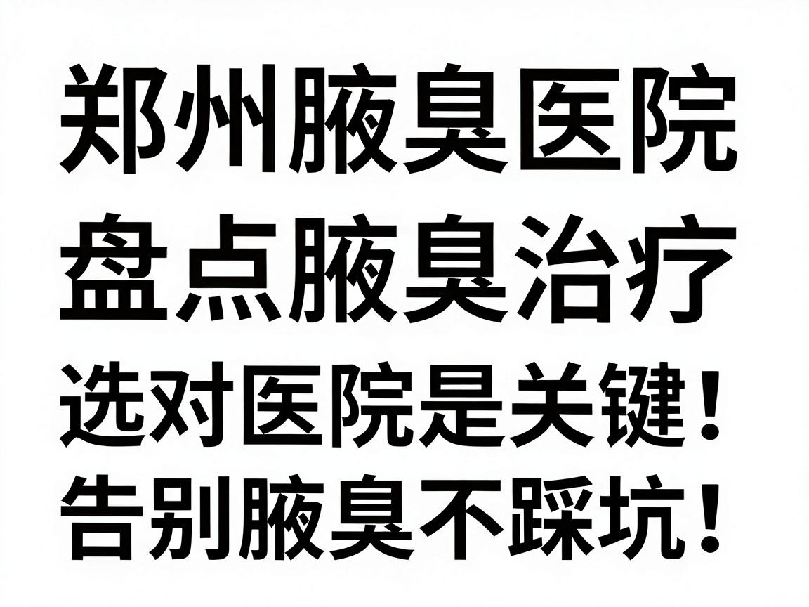 郑州腋臭医院盘点腋臭治疗，选对医院是关键！郑州腋臭医院看这里，告别腋臭不踩坑！