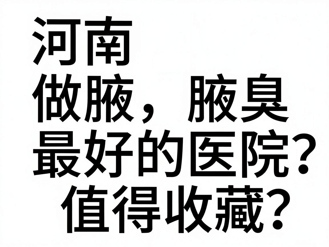 河南做腋臭最好的医院怎么选？反复对比河南做腋臭最好的医院，这份指南值得收藏