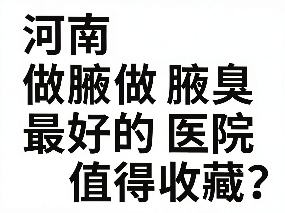 河南做腋臭最好的医院怎么选？反复对比河南做腋臭最好的医院，这份指南值得收藏