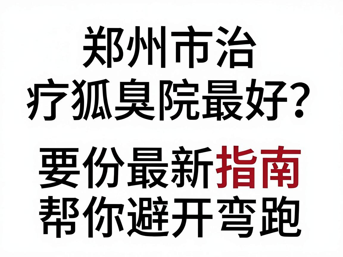 郑州市治疗狐臭哪家医院最好？这份最新指南帮你避开弯路