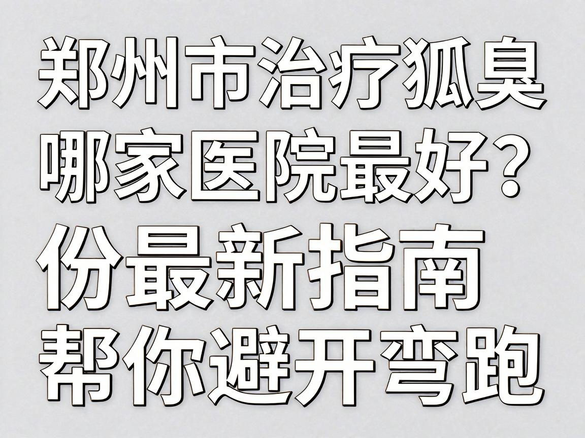 郑州市治疗狐臭哪家医院最好？这份最新指南帮你避开弯路