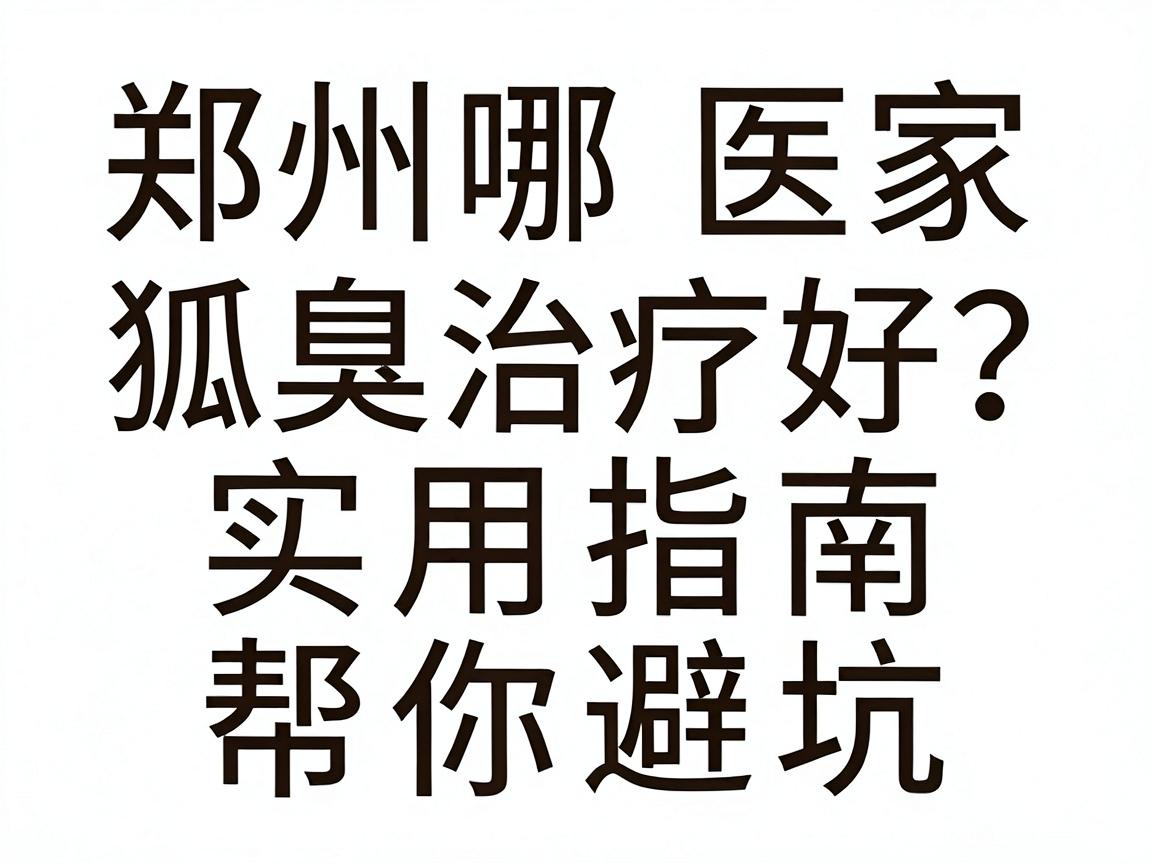 郑州哪家医院狐臭治疗好？这份实用指南帮你避坑
