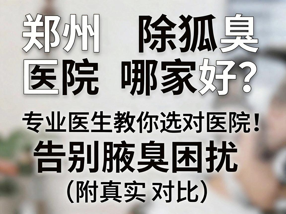 郑州除狐臭医院哪家好？专业医生教你选对医院，告别腋臭困扰（附真实对比）