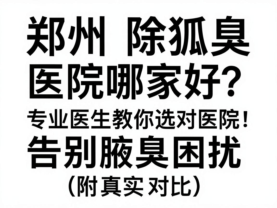郑州除狐臭医院哪家好？专业医生教你选对医院，告别腋臭困扰（附真实对比）
