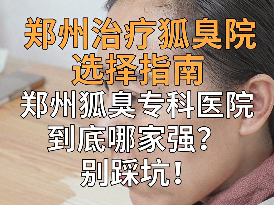 郑州治疗狐臭医院选择指南，郑州狐臭专科医院到底哪家强？别踩坑！
