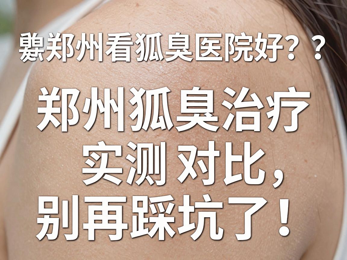 郑州看狐臭哪家医院好？郑州狐臭治疗医院实测对比，别再踩坑了！