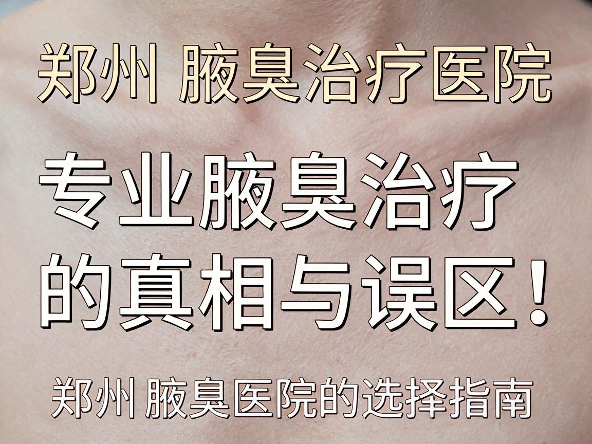郑州腋臭治疗医院，专业腋臭治疗的真相与误区，郑州腋臭医院的选择指南