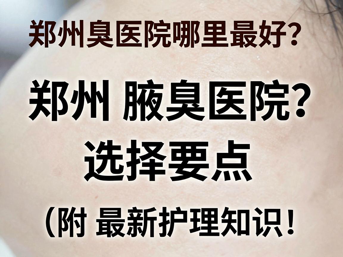郑州腋臭医院哪里最好？专业解读郑州腋臭医院选择要点（附最新护理知识）