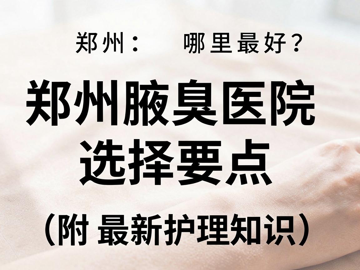 郑州腋臭医院哪里最好？专业解读郑州腋臭医院选择要点（附最新护理知识）