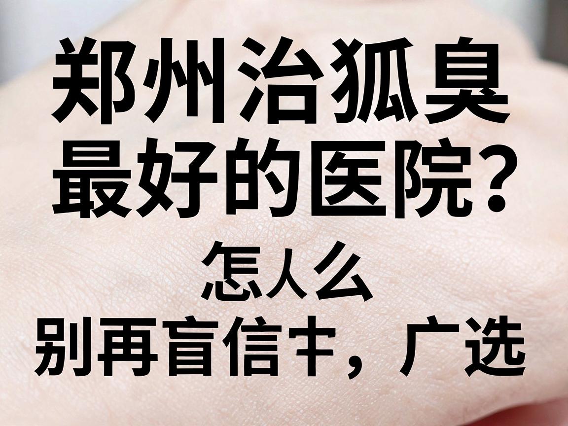 郑州治狐臭最好的医院怎么选？别再盲信广告，这篇说透郑州狐臭诊疗真相
