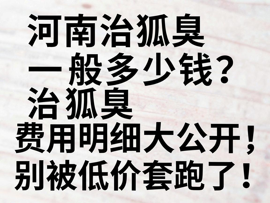 河南治狐臭一般多少钱？治狐臭费用明细大公开，别被低价套路了！