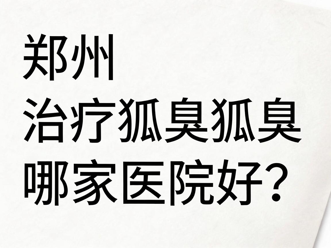 郑州治疗狐臭哪家医院好？专业解析郑州狐臭治疗医院的选择要点