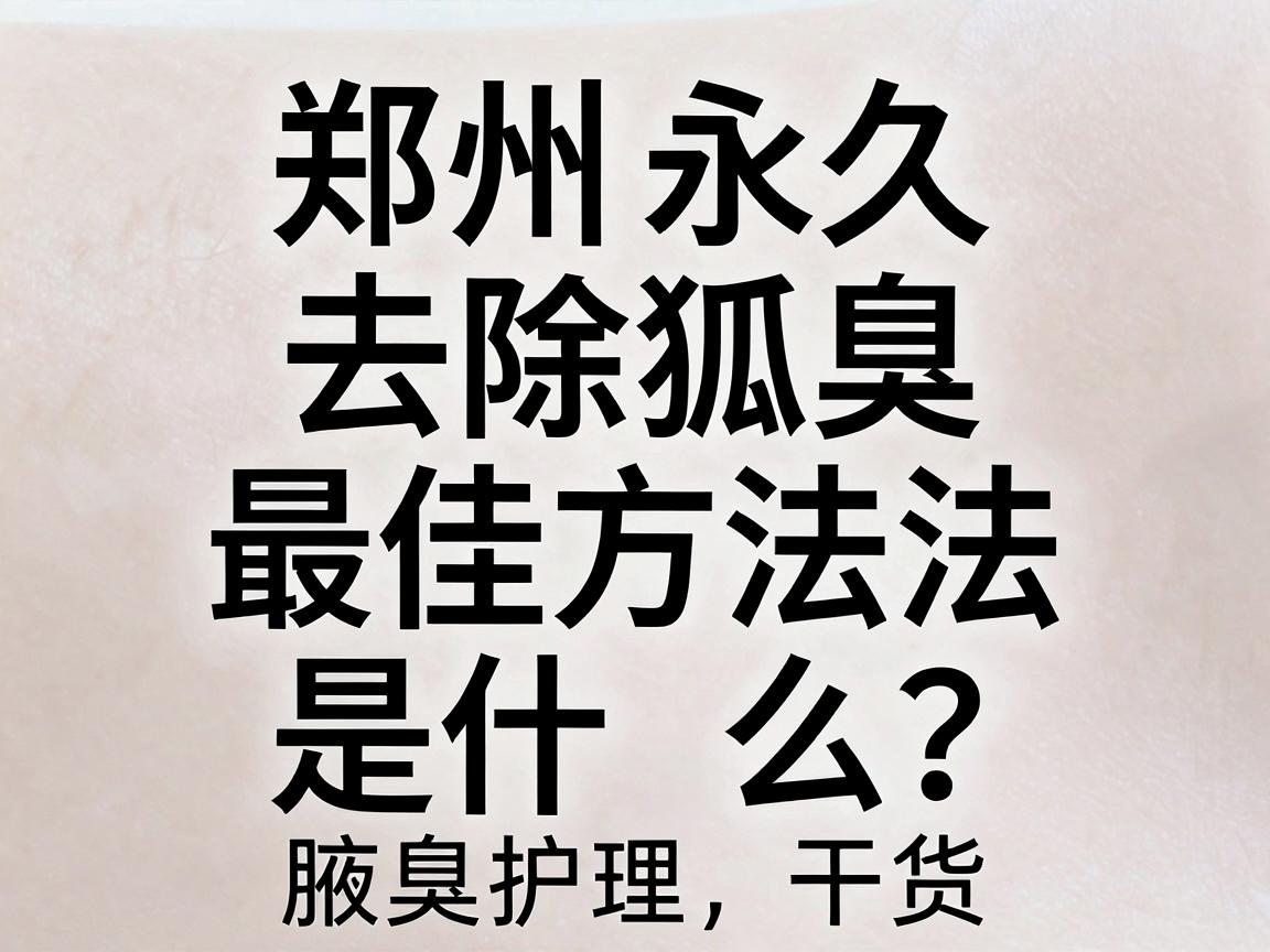 郑州永久去除狐臭最佳方法是什么？这篇腋臭护理干货，教你避开误区找到最佳方案