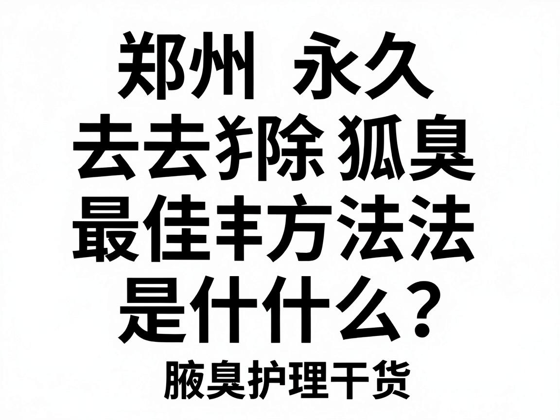 郑州永久去除狐臭最佳方法是什么？这篇腋臭护理干货，教你避开误区找到最佳方案