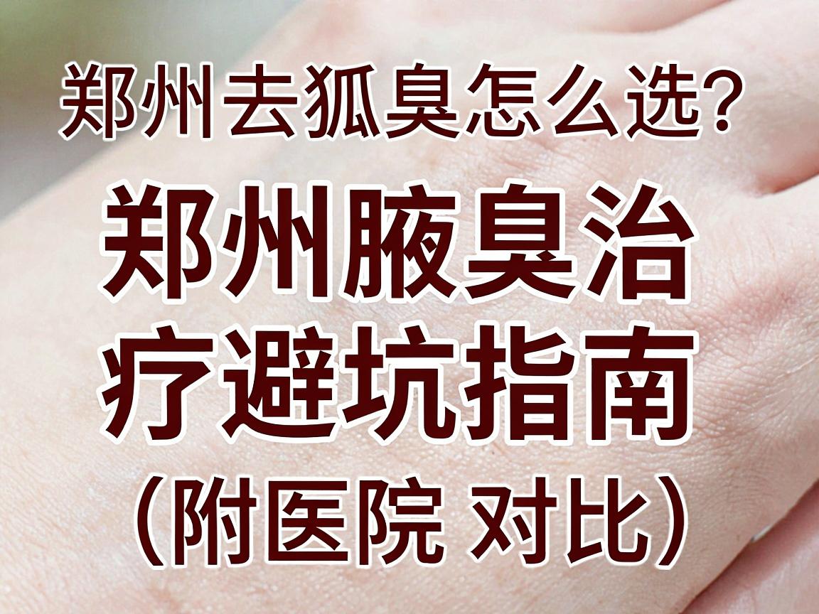 郑州去狐臭医院怎么选？郑州腋臭治疗避坑指南（附医院对比）