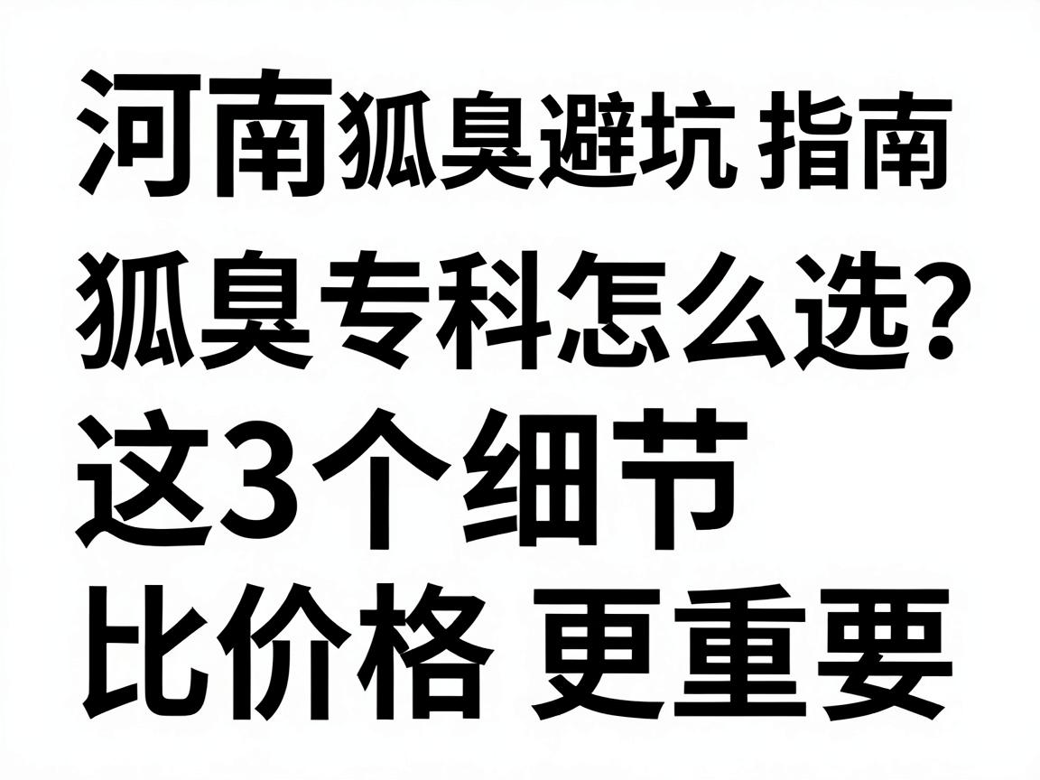 河南狐臭专科避坑指南，狐臭专科怎么选？河南狐臭专科的这3个细节，比价格更重要