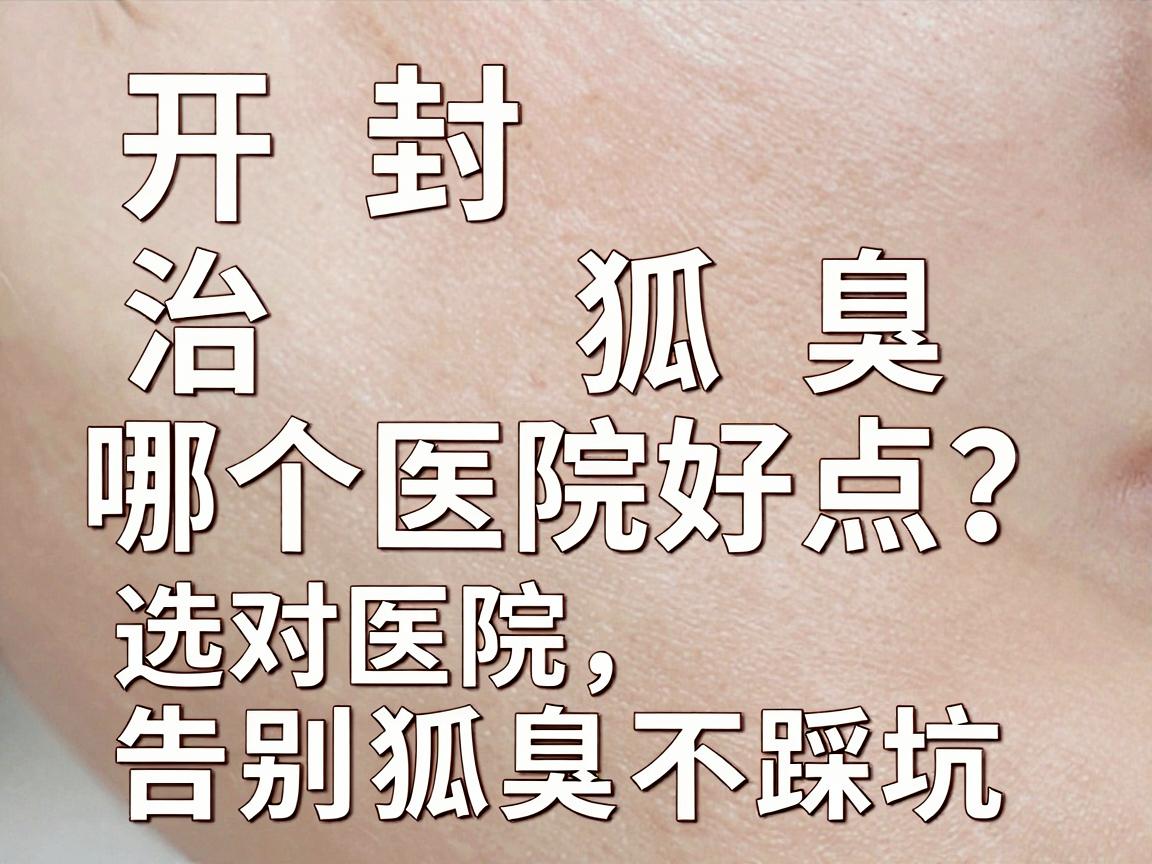 开封治狐臭哪个医院好点？选对医院，告别狐臭不踩坑