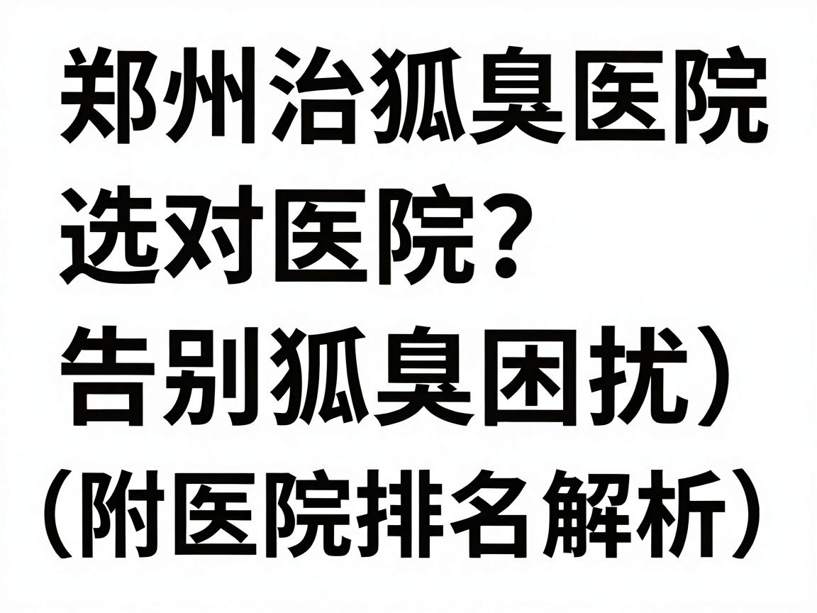 郑州治狐臭医院排名大盘点，选对医院，告别狐臭困扰（附医院排名解析）