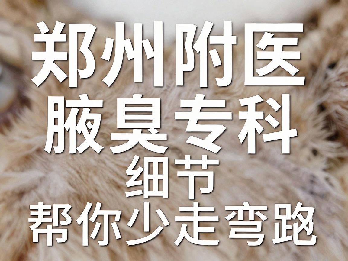 狐臭手术选郑州哪家医院？郑州附医腋臭专科的细节对比，帮你少走弯路