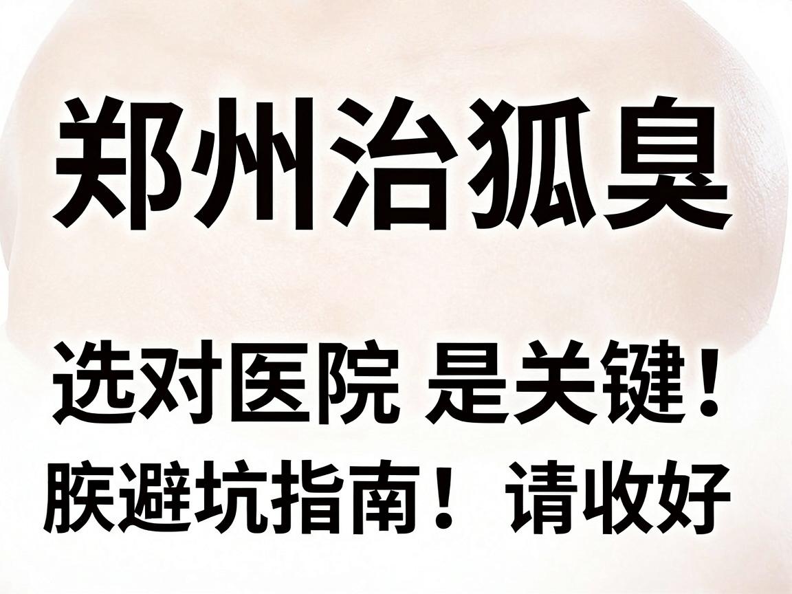 郑州治狐臭，选对医院是关键！这份郑州腋臭医院避坑指南，请收好
