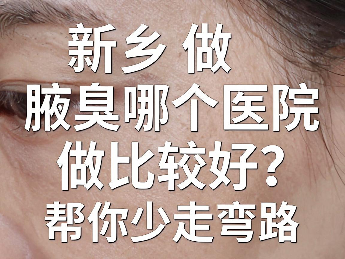 新乡做腋臭哪个医院做比较好？这份避坑指南，帮你少走弯路