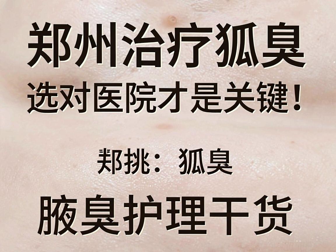 郑州治疗狐臭，选对医院才是关键！今天聊聊郑州治狐臭的医院怎么挑，附腋臭护理干货