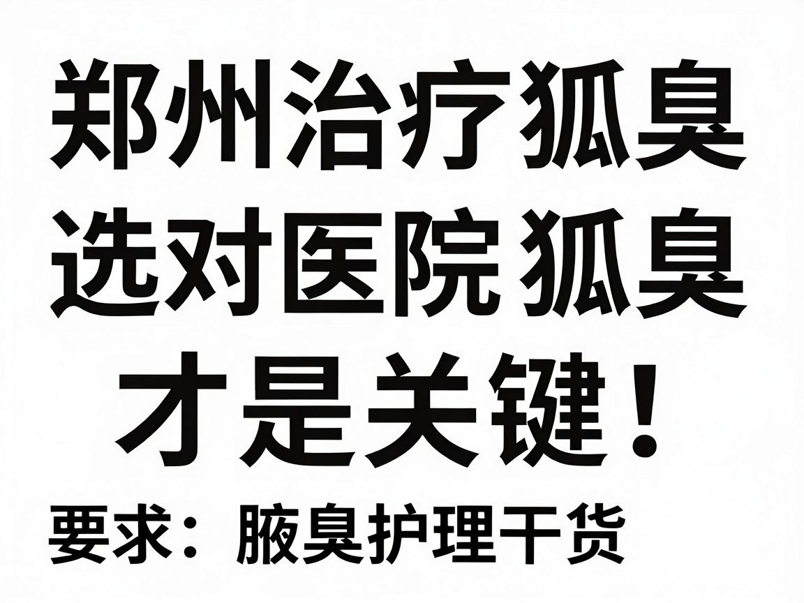 郑州治疗狐臭，选对医院才是关键！今天聊聊郑州治狐臭的医院怎么挑，附腋臭护理干货