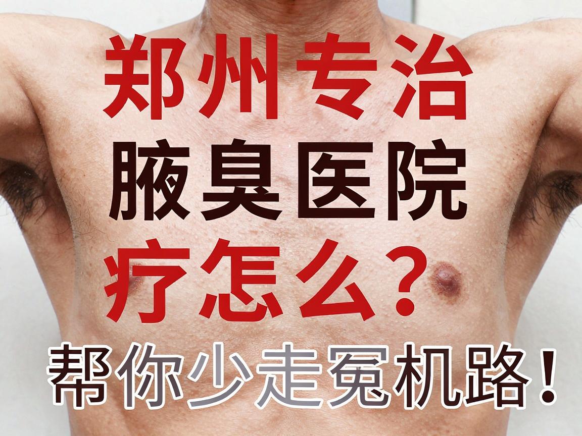 腋臭治疗怎么选？郑州专治腋臭医院的真实对比，帮你少走冤枉路选对腋臭专科
