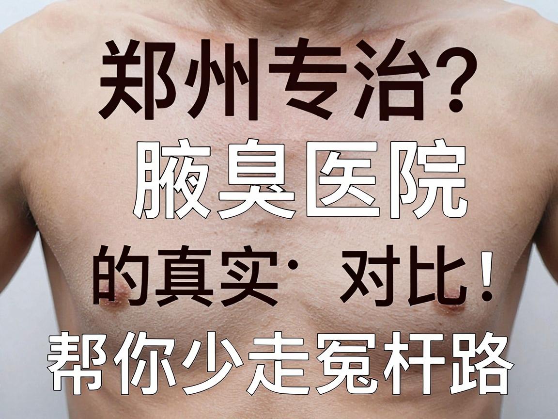 腋臭治疗怎么选？郑州专治腋臭医院的真实对比，帮你少走冤枉路选对腋臭专科