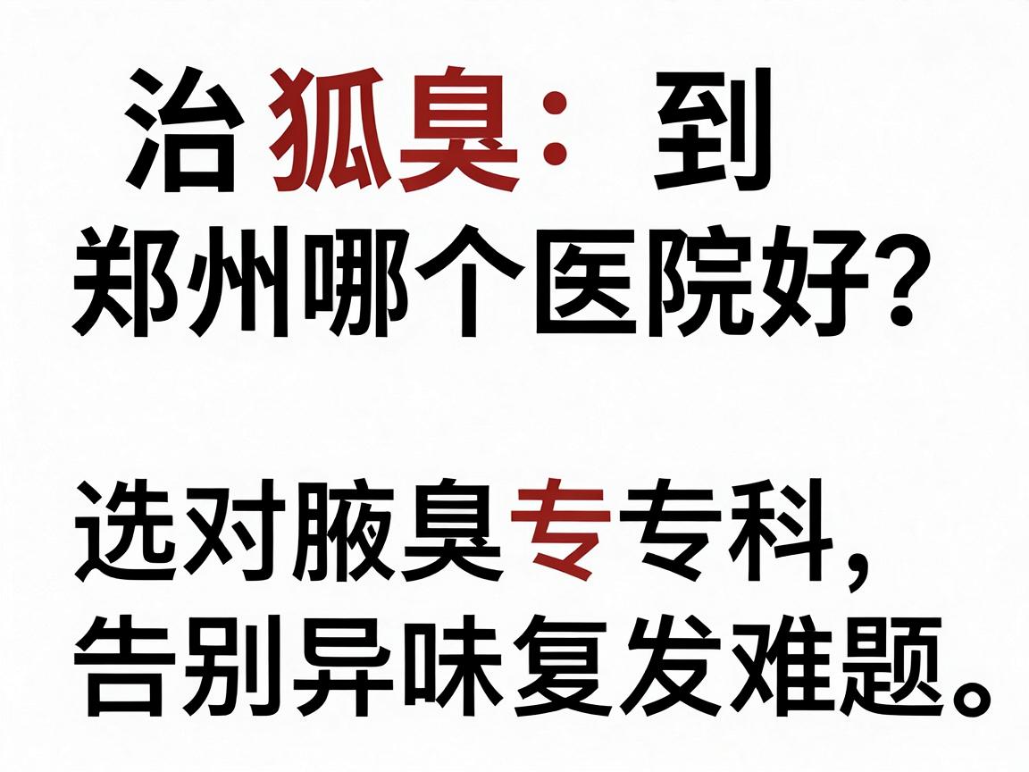 治狐臭到郑州哪个医院好？选对腋臭专科，告别异味复发难题