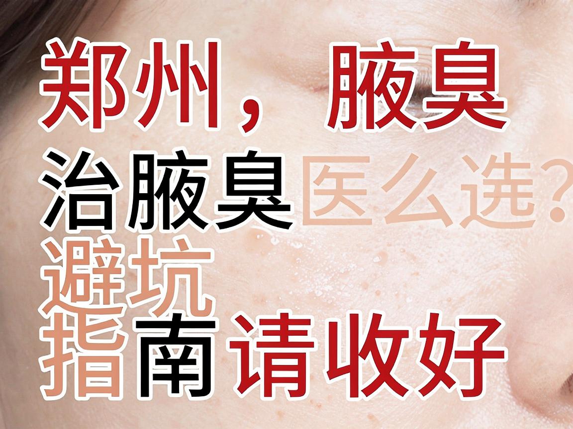郑州治腋臭医院怎么选？这份郑州腋臭医院避坑指南请收好
